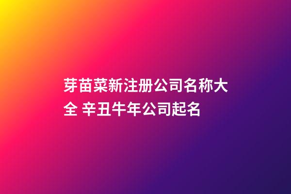 芽苗菜新注册公司名称大全 辛丑牛年公司起名